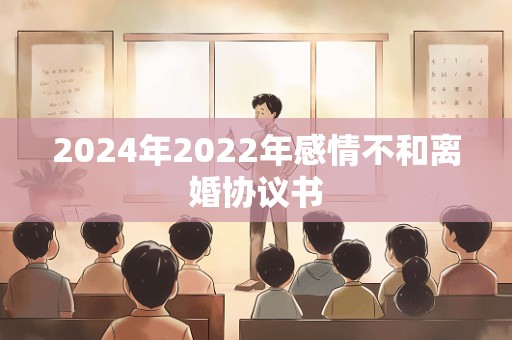 2024年2022年感情不和离婚协议书