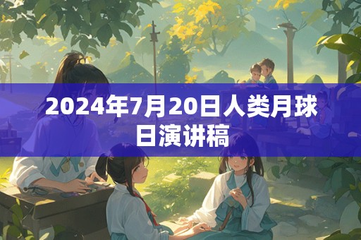 2024年7月20日人类月球日演讲稿